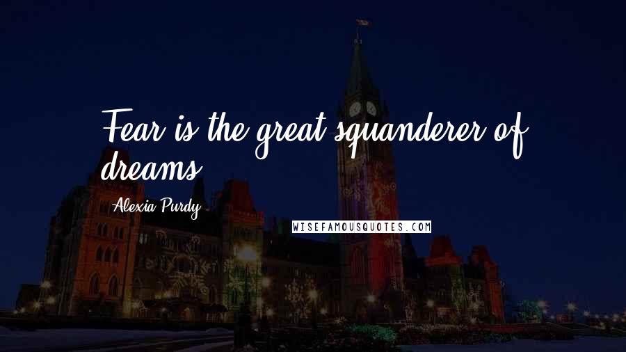 Alexia Purdy quotes: Fear is the great squanderer of dreams...