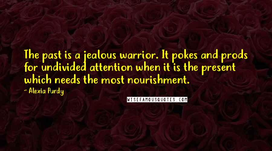 Alexia Purdy quotes: The past is a jealous warrior. It pokes and prods for undivided attention when it is the present which needs the most nourishment.