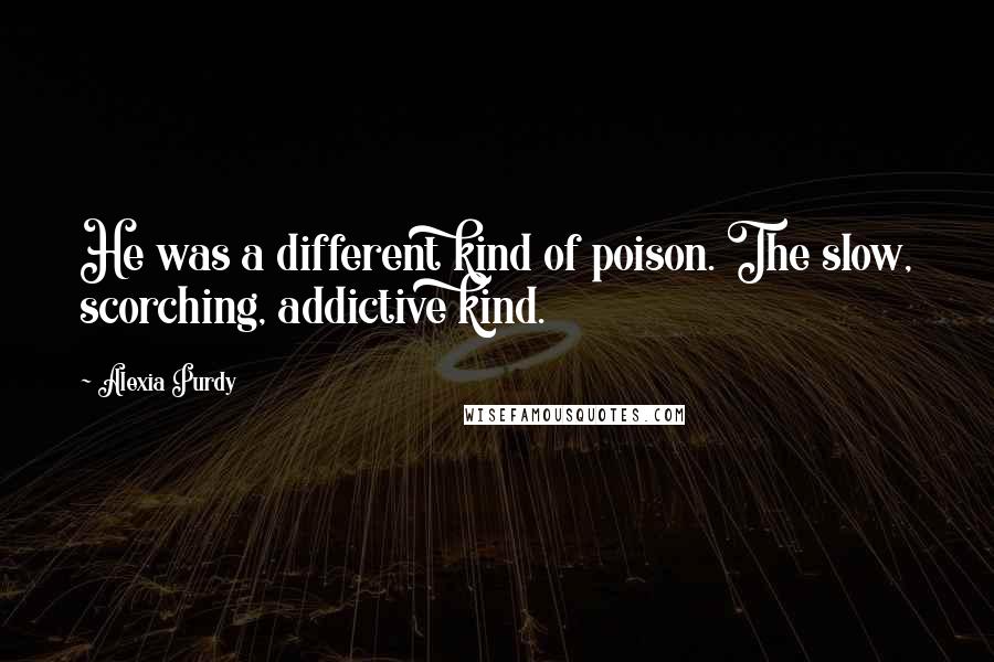 Alexia Purdy quotes: He was a different kind of poison. The slow, scorching, addictive kind.