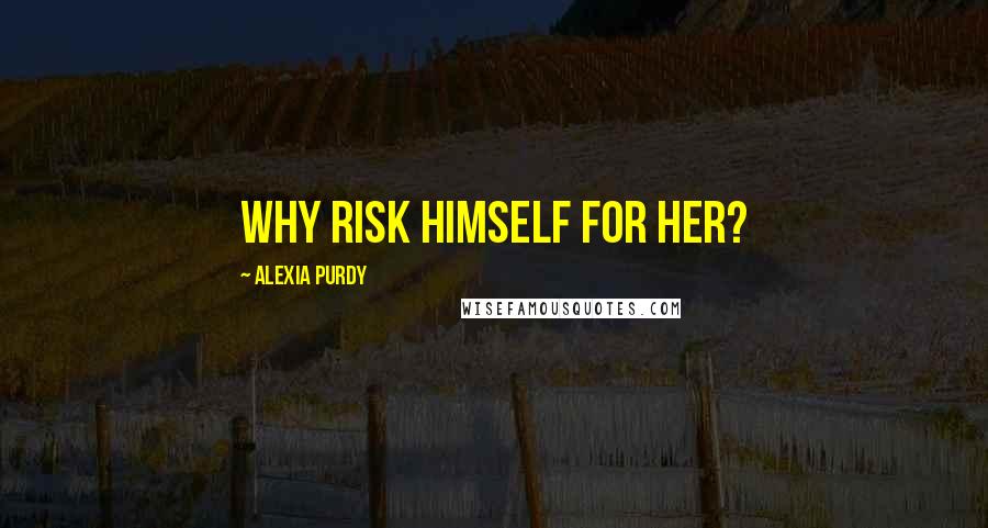 Alexia Purdy quotes: Why risk himself for her?