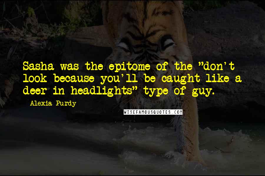 Alexia Purdy quotes: Sasha was the epitome of the "don't look because you'll be caught like a deer in headlights" type of guy.