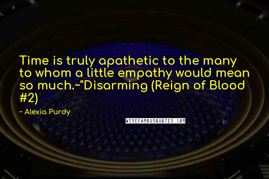Alexia Purdy quotes: Time is truly apathetic to the many to whom a little empathy would mean so much.~"Disarming (Reign of Blood #2)