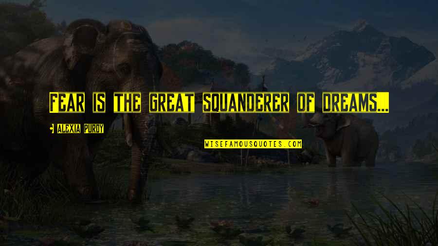 Alexia Quotes By Alexia Purdy: Fear is the great squanderer of dreams...
