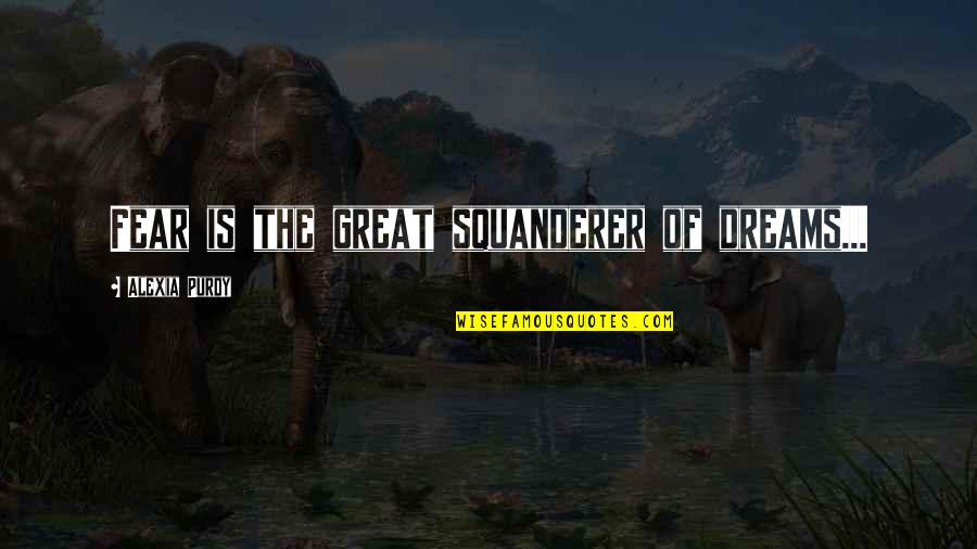 Alexia's Quotes By Alexia Purdy: Fear is the great squanderer of dreams...