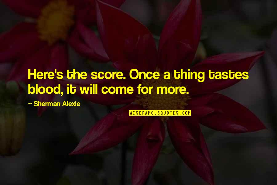 Alexie Quotes By Sherman Alexie: Here's the score. Once a thing tastes blood, Alexie Quotes By Sherman Alexie: Here's the score. Once a thing tastes blood,