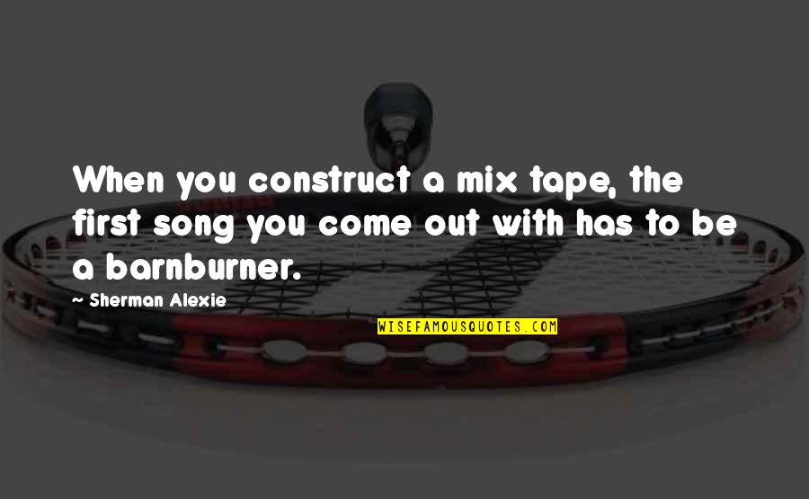 Alexie Quotes By Sherman Alexie: When you construct a mix tape, the first Alexie Quotes By Sherman Alexie: When you construct a mix tape, the first