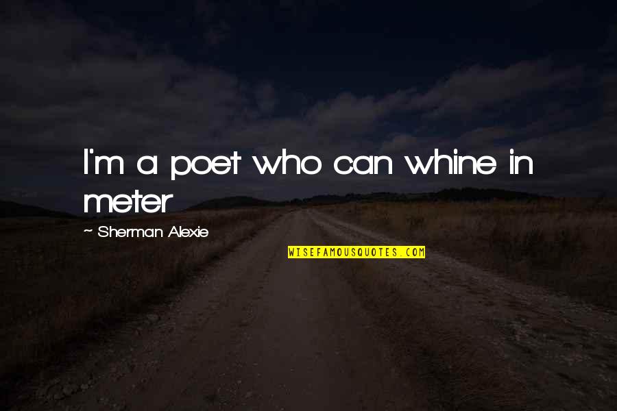 Alexie Quotes By Sherman Alexie: I'm a poet who can whine in meter Alexie Quotes By Sherman Alexie: I'm a poet who can whine in meter