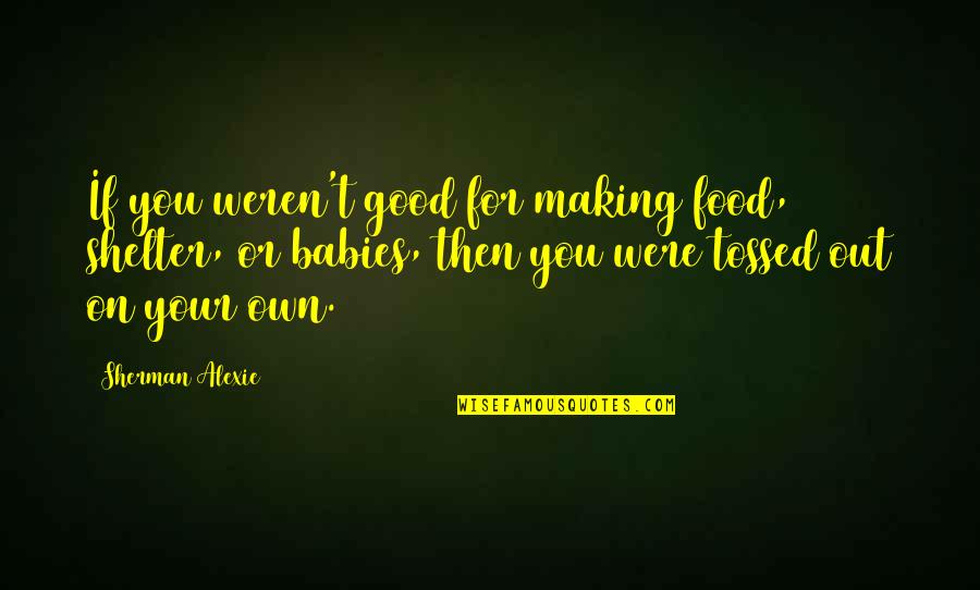 Alexie Quotes By Sherman Alexie: If you weren't good for making food, shelter, Alexie Quotes By Sherman Alexie: If you weren't good for making food, shelter,
