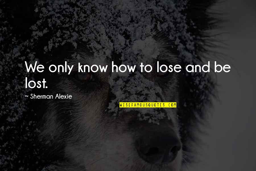 Alexie Quotes By Sherman Alexie: We only know how to lose and be Alexie Quotes By Sherman Alexie: We only know how to lose and be