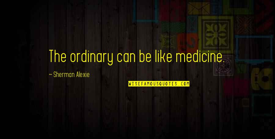 Alexie Quotes By Sherman Alexie: The ordinary can be like medicine. Alexie Quotes By Sherman Alexie: The ordinary can be like medicine.