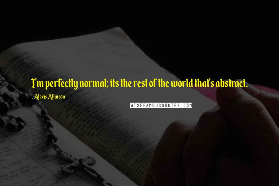 Alexis Allinson quotes: I'm perfectly normal; its the rest of the world that's abstract.