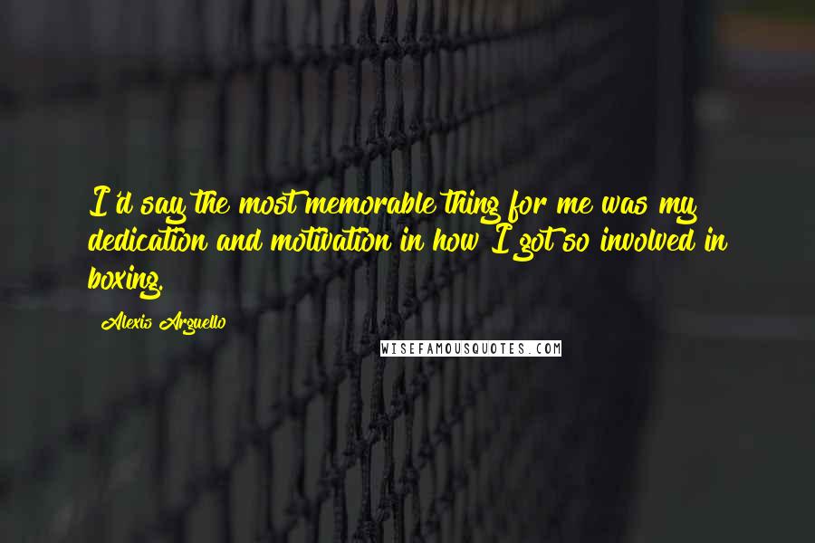 Alexis Arguello quotes: I'd say the most memorable thing for me was my dedication and motivation in how I got so involved in boxing. Alexis Arguello quotes: I'd say the most memorable thing for me was my dedication and motivation in how I got so involved in boxing.