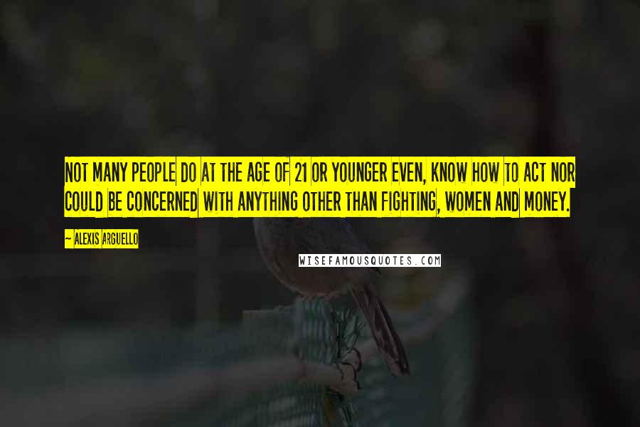 Alexis Arguello quotes: Not many people do at the age of 21 or younger even, know how to act nor could be concerned with anything other than fighting, women and money.