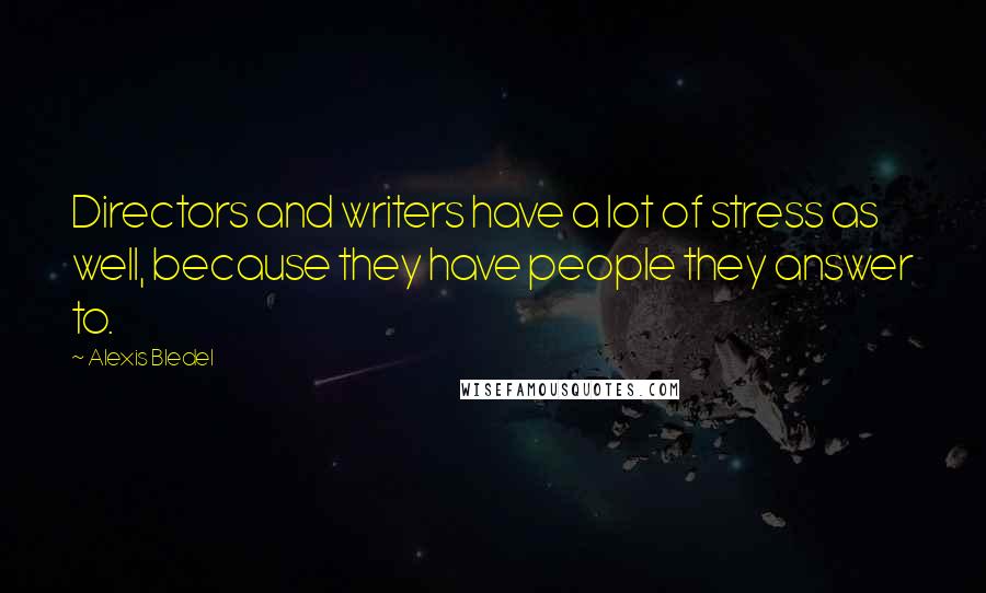 Alexis Bledel quotes: Directors and writers have a lot of stress as well, because they have people they answer to.