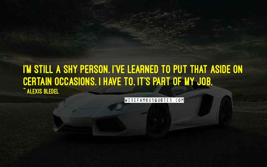 Alexis Bledel quotes: I'm still a shy person. I've learned to put that aside on certain occasions. I have to. It's part of my job.