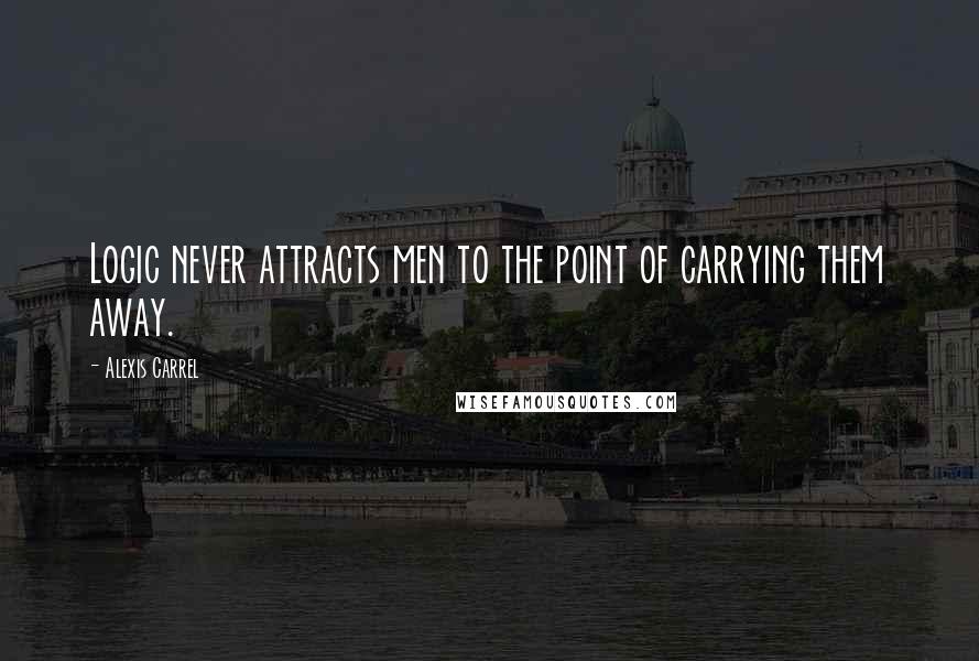 Alexis Carrel quotes: Logic never attracts men to the point of carrying them away.