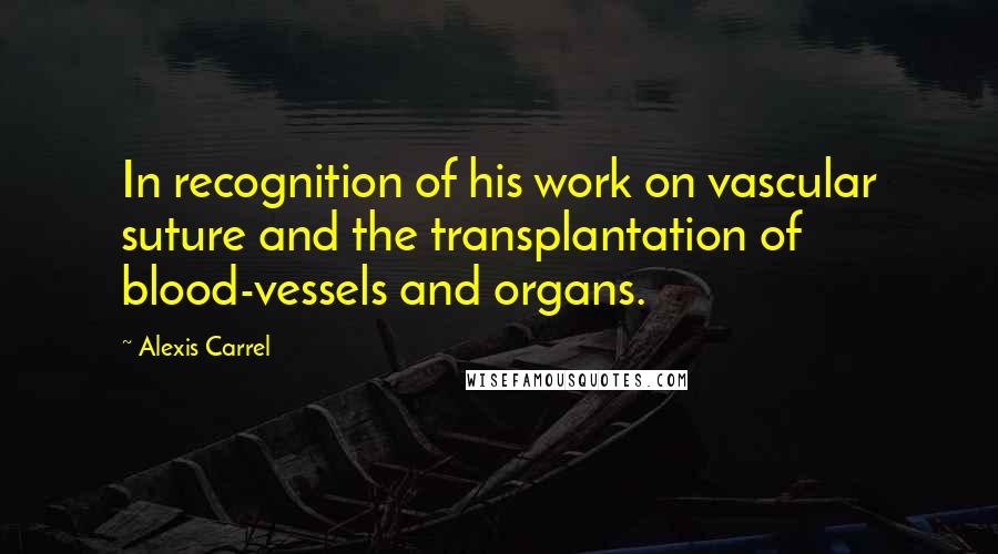 Alexis Carrel quotes: In recognition of his work on vascular suture and the transplantation of blood-vessels and organs.