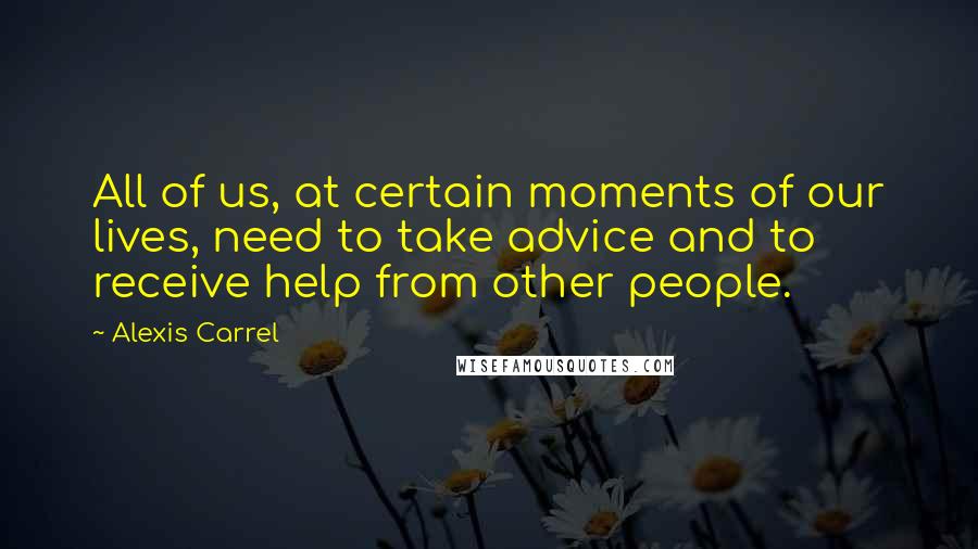 Alexis Carrel quotes: All of us, at certain moments of our lives, need to take advice and to receive help from other people. Alexis Carrel quotes: All of us, at certain moments of our lives, need to take advice and to receive help from other people.