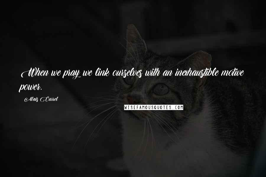 Alexis Carrel quotes: When we pray we link ourselves with an inexhaustible motive power.
