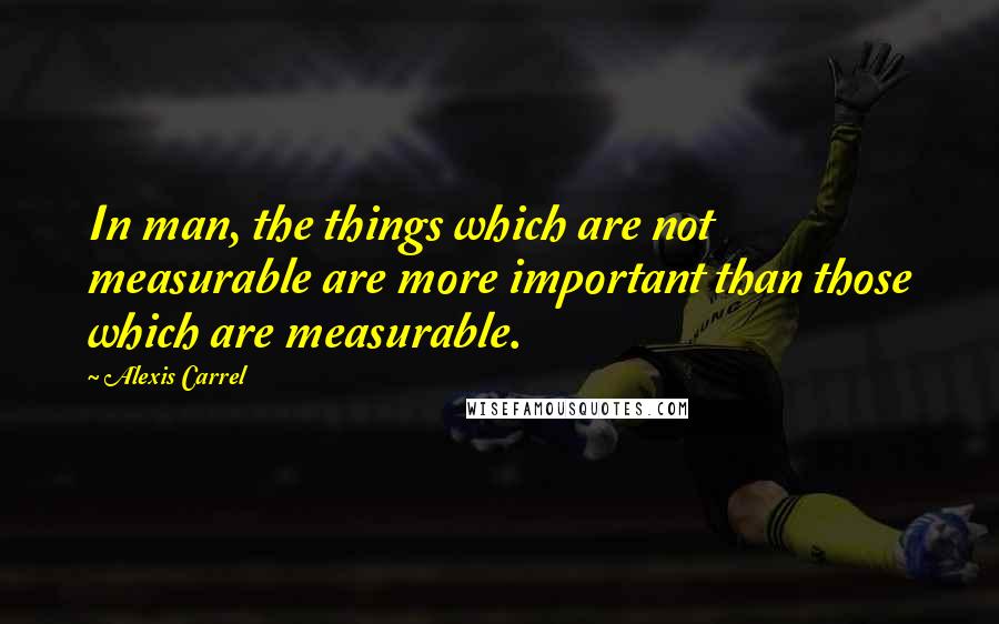 Alexis Carrel quotes: In man, the things which are not measurable are more important than those which are measurable.