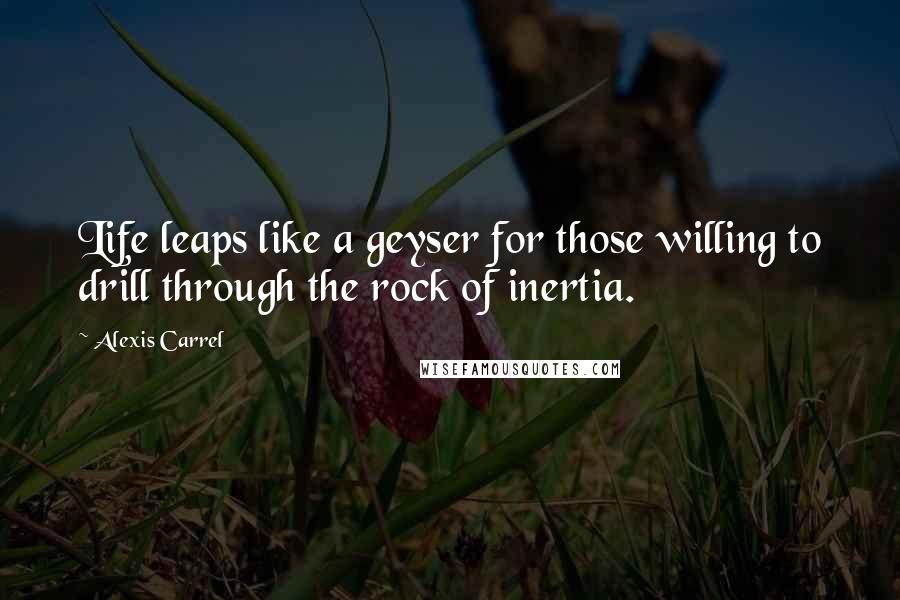 Alexis Carrel quotes: Life leaps like a geyser for those willing to drill through the rock of inertia.