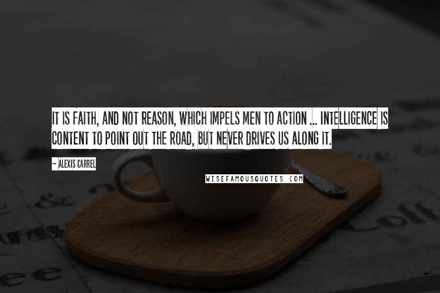 Alexis Carrel quotes: It is faith, and not reason, which impels men to action ... Intelligence is content to point out the road, but never drives us along it.