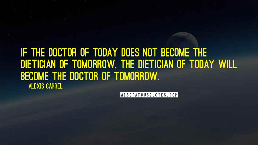 Alexis Carrel quotes: If the doctor of today does not become the dietician of tomorrow, the dietician of today will become the doctor of tomorrow. Alexis Carrel quotes: If the doctor of today does not become the dietician of tomorrow, the dietician of today will become the doctor of tomorrow.