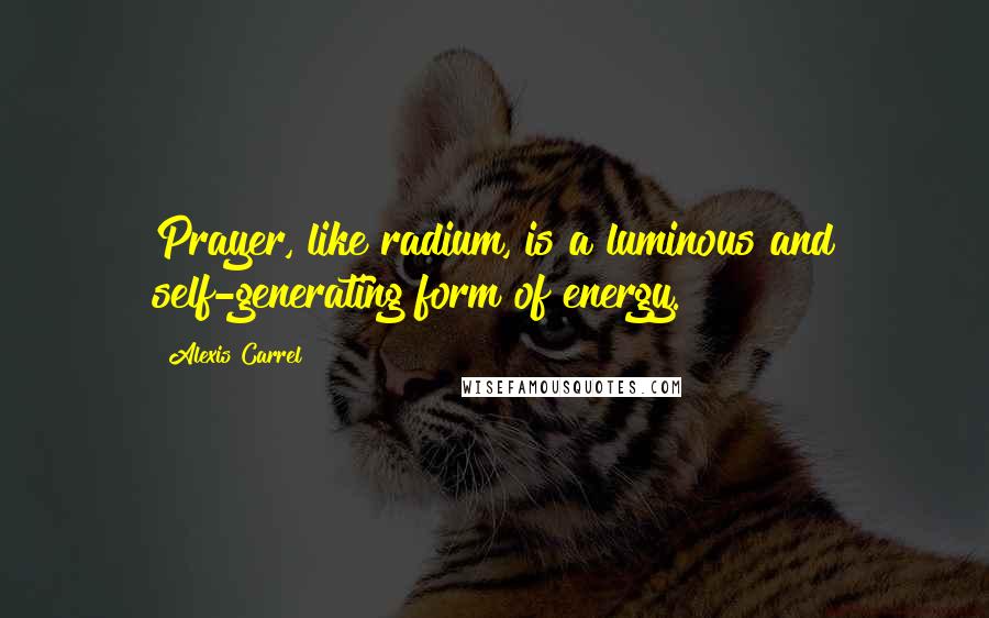 Alexis Carrel quotes: Prayer, like radium, is a luminous and self-generating form of energy.