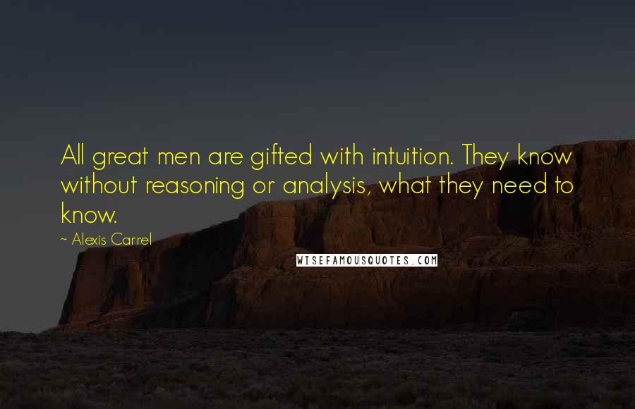 Alexis Carrel quotes: All great men are gifted with intuition. They know without reasoning or analysis, what they need to know.