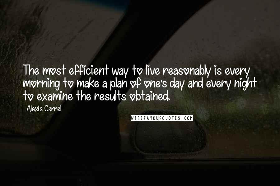 Alexis Carrel quotes: The most efficient way to live reasonably is every morning to make a plan of one's day and every night to examine the results obtained. Alexis Carrel quotes: The most efficient way to live reasonably is every morning to make a plan of one's day and every night to examine the results obtained.