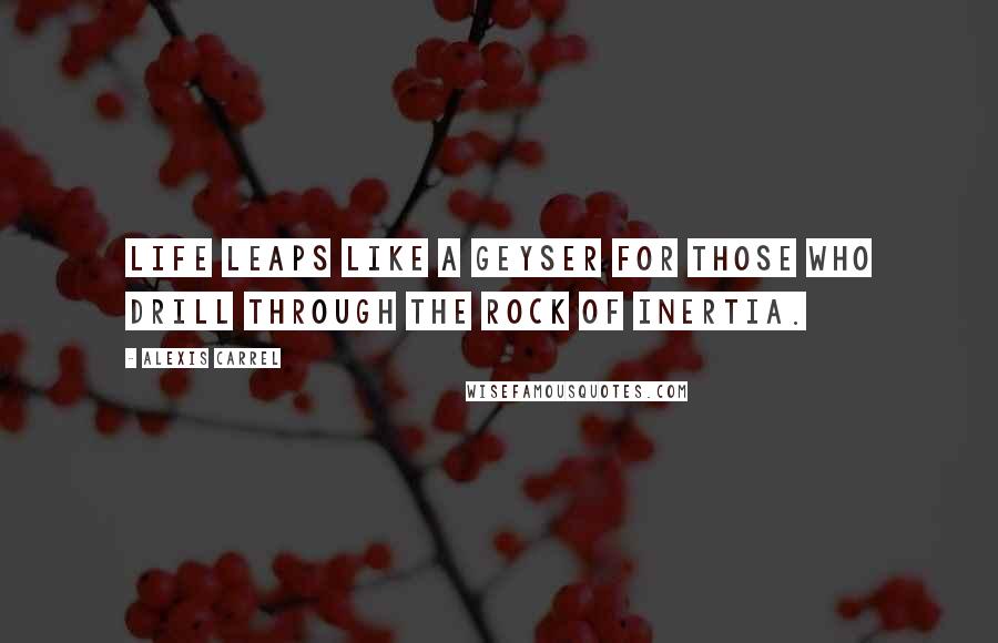 Alexis Carrel quotes: Life leaps like a geyser for those who drill through the rock of inertia.