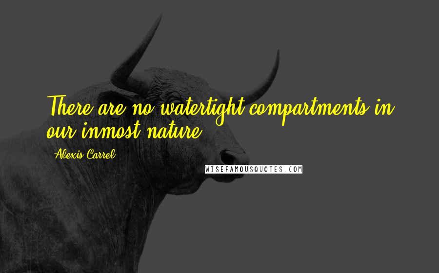 Alexis Carrel quotes: There are no watertight compartments in our inmost nature.