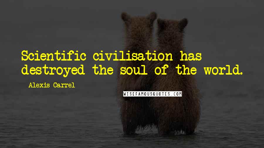 Alexis Carrel quotes: Scientific civilisation has destroyed the soul of the world.