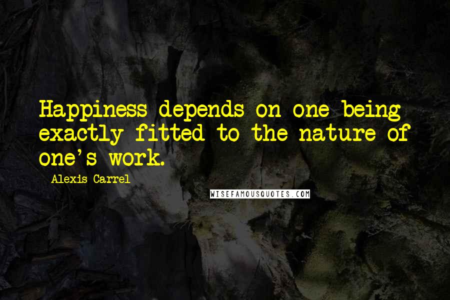 Alexis Carrel quotes: Happiness depends on one being exactly fitted to the nature of one's work.