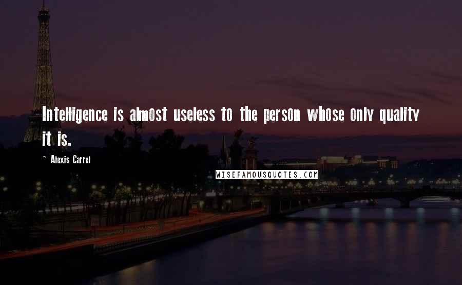 Alexis Carrel quotes: Intelligence is almost useless to the person whose only quality it is.