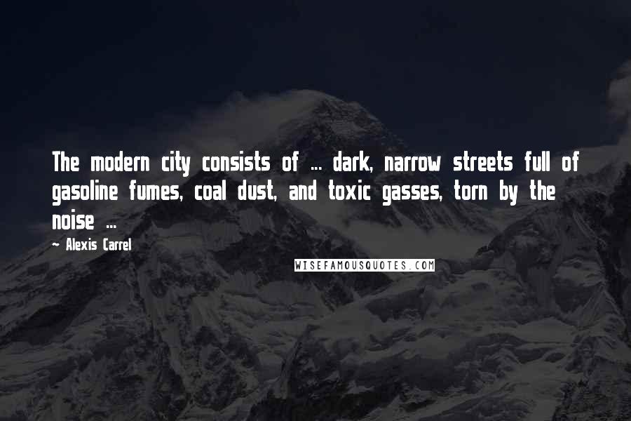 Alexis Carrel quotes: The modern city consists of ... dark, narrow streets full of gasoline fumes, coal dust, and toxic gasses, torn by the noise ...