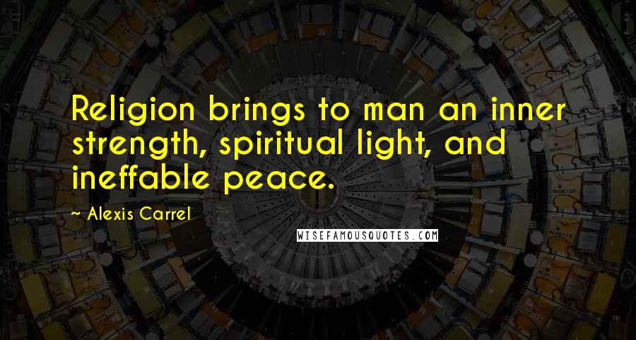 Alexis Carrel quotes: Religion brings to man an inner strength, spiritual light, and ineffable peace.