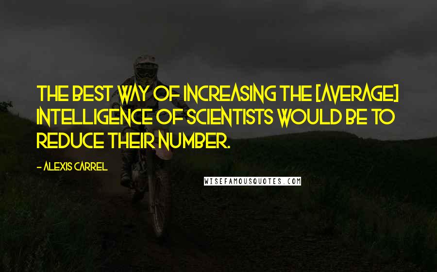 Alexis Carrel quotes: The best way of increasing the [average] intelligence of scientists would be to reduce their number.