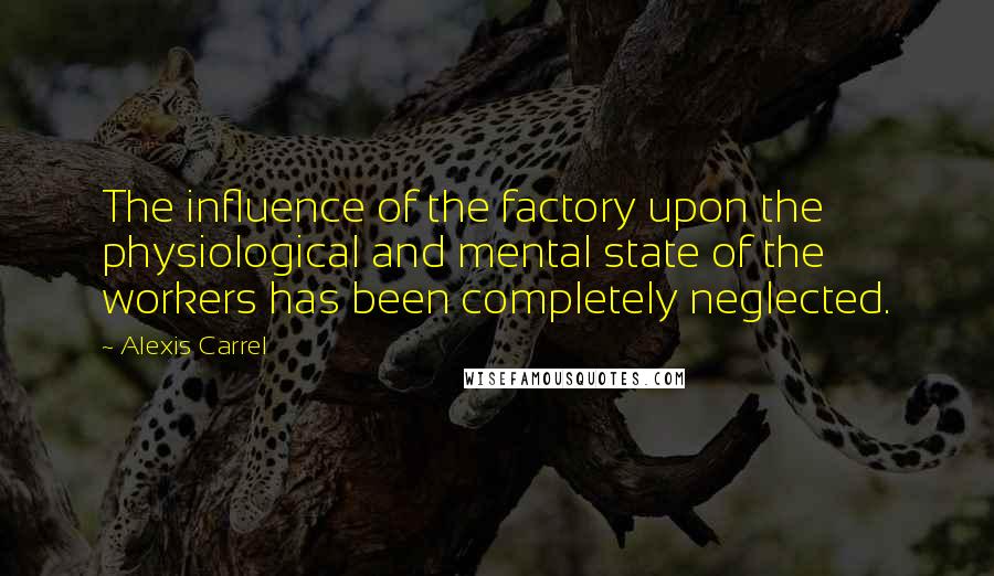 Alexis Carrel quotes: The influence of the factory upon the physiological and mental state of the workers has been completely neglected. Alexis Carrel quotes: The influence of the factory upon the physiological and mental state of the workers has been completely neglected.