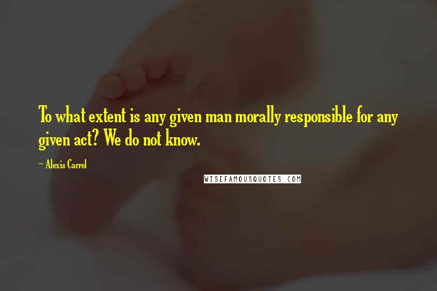 Alexis Carrel quotes: To what extent is any given man morally responsible for any given act? We do not know.