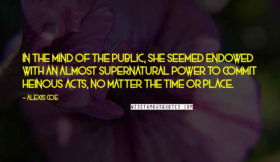 Alexis Coe quotes: In the mind of the public, she seemed endowed with an almost supernatural power to commit heinous acts, no matter the time or place.