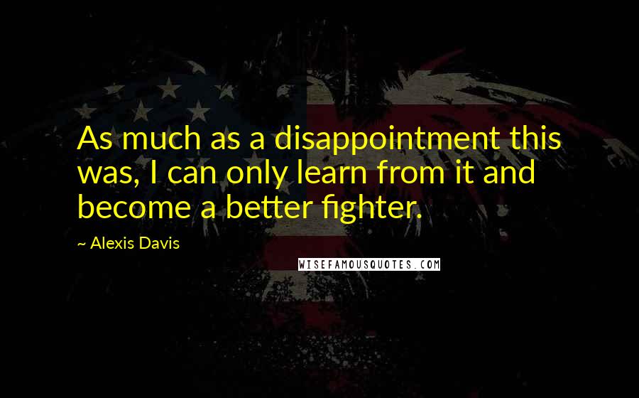 Alexis Davis quotes: As much as a disappointment this was, I can only learn from it and become a better fighter.