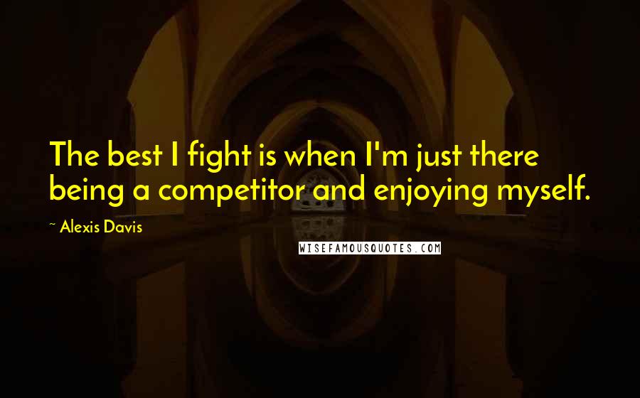 Alexis Davis quotes: The best I fight is when I'm just there being a competitor and enjoying myself.