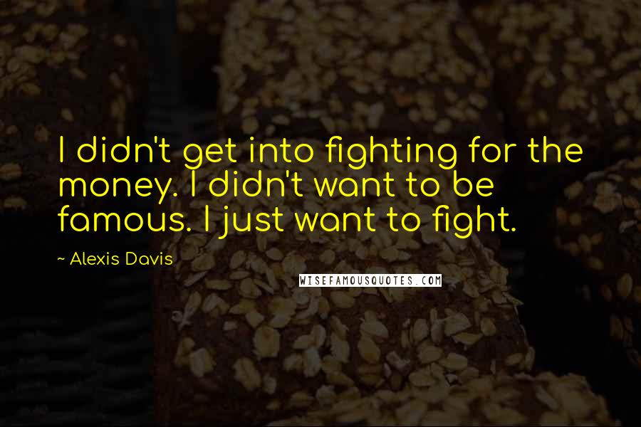 Alexis Davis quotes: I didn't get into fighting for the money. I didn't want to be famous. I just want to fight.