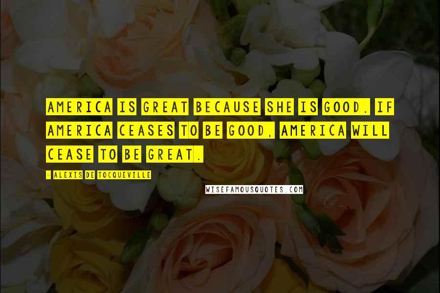 Alexis De Tocqueville quotes: America is great because she is good. If America ceases to be good, America will cease to be great.