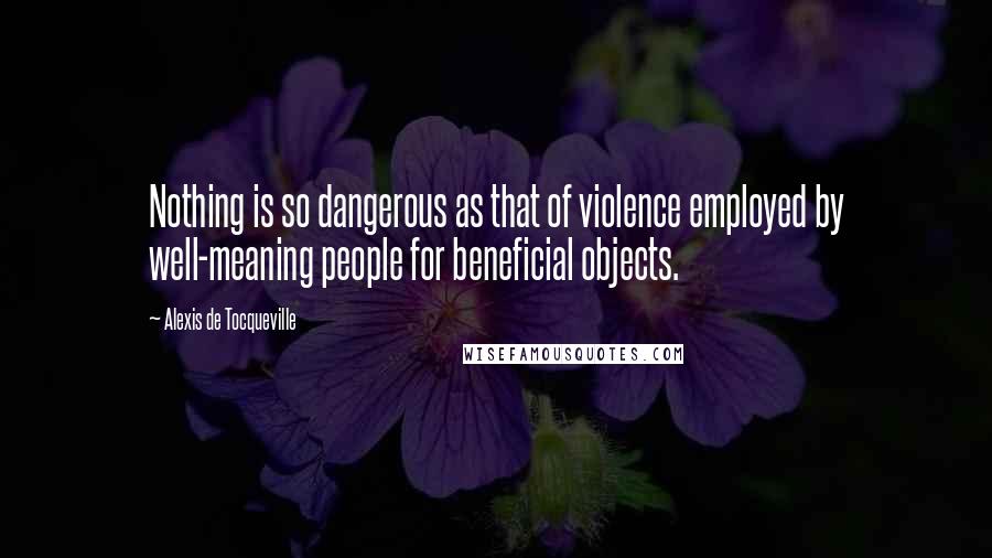 Alexis De Tocqueville quotes: Nothing is so dangerous as that of violence employed by well-meaning people for beneficial objects.