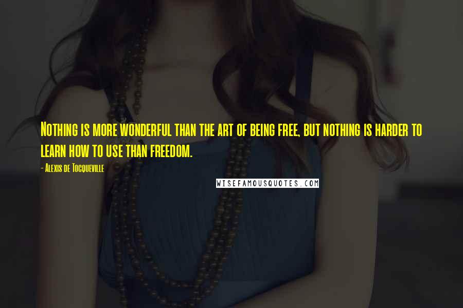 Alexis De Tocqueville quotes: Nothing is more wonderful than the art of being free, but nothing is harder to learn how to use than freedom.