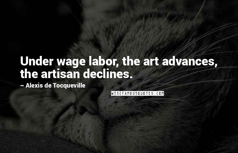 Alexis De Tocqueville quotes: Under wage labor, the art advances, the artisan declines.