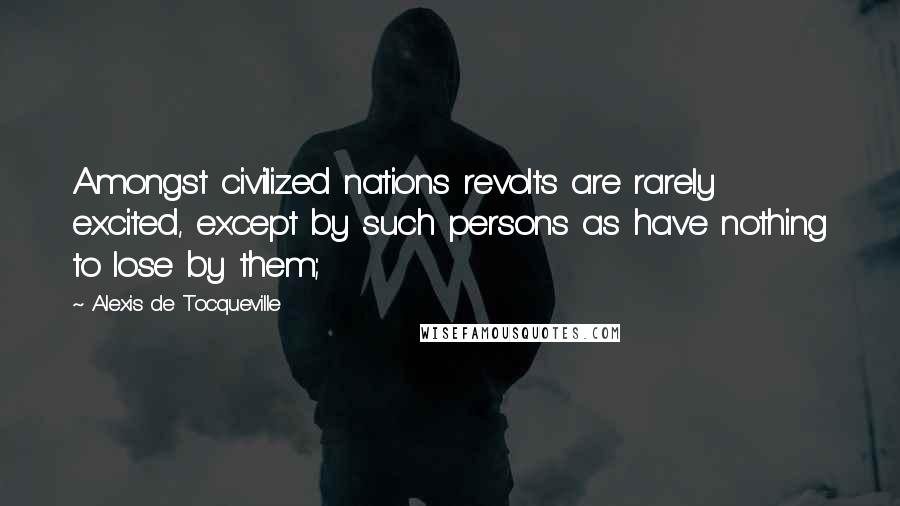 Alexis De Tocqueville quotes: Amongst civilized nations revolts are rarely excited, except by such persons as have nothing to lose by them;