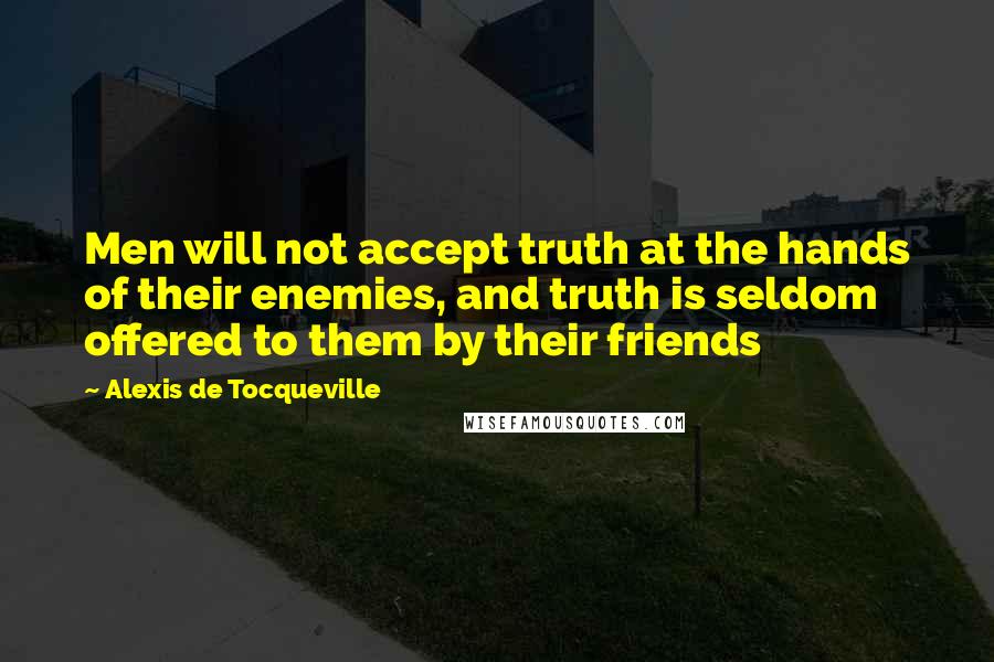 Alexis De Tocqueville quotes: Men will not accept truth at the hands of their enemies, and truth is seldom offered to them by their friends